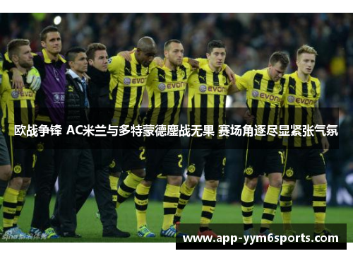 欧战争锋 AC米兰与多特蒙德鏖战无果 赛场角逐尽显紧张气氛