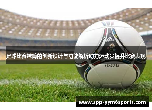 足球比赛袜筒的创新设计与功能解析助力运动员提升比赛表现
