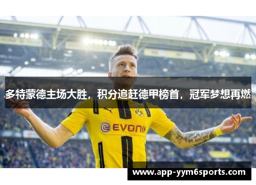 多特蒙德主场大胜，积分追赶德甲榜首，冠军梦想再燃