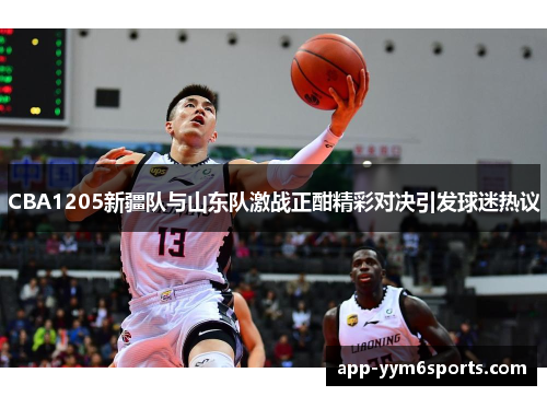 CBA1205新疆队与山东队激战正酣精彩对决引发球迷热议