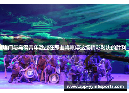 埃门与乌得青年激战在即谁将赢得这场精彩对决的胜利