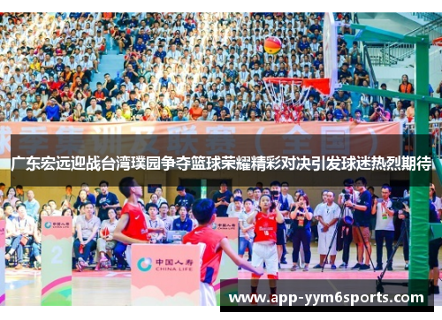 广东宏远迎战台湾璞园争夺篮球荣耀精彩对决引发球迷热烈期待