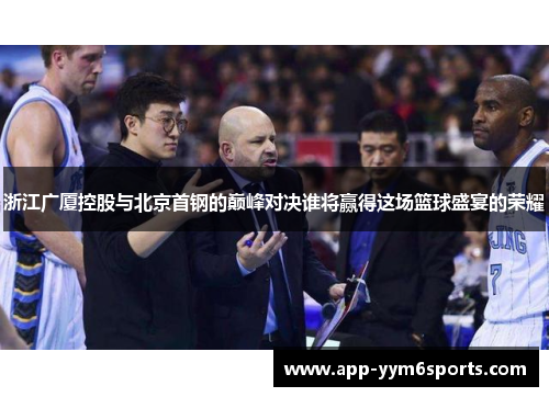 浙江广厦控股与北京首钢的巅峰对决谁将赢得这场篮球盛宴的荣耀