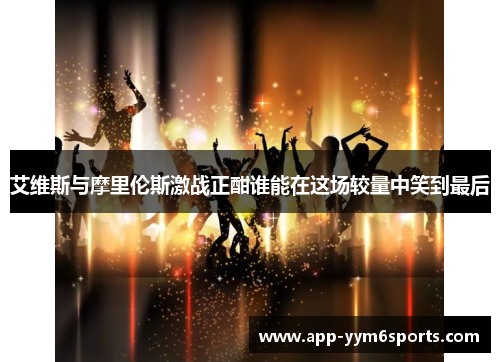 艾维斯与摩里伦斯激战正酣谁能在这场较量中笑到最后
